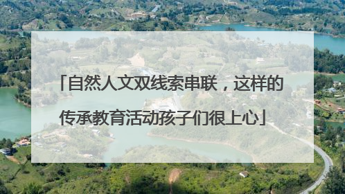 自然人文双线索串联，这样的传承教育活动孩子们很上心