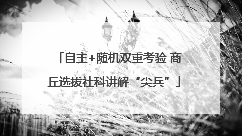 自主+随机双重考验 商丘选拔社科讲解“尖兵”