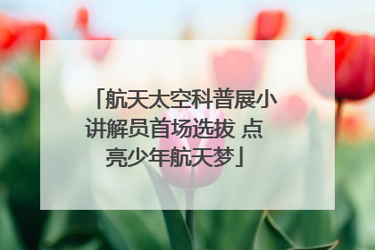航天太空科普展小讲解员首场选拔 点亮少年航天梦