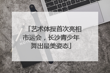 艺术体操首次亮相市运会，长沙青少年舞出最美姿态