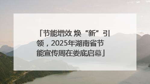 节能增效 焕“新”引领，2025年湖南省节能宣传周在娄底启幕