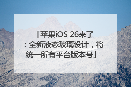 苹果iOS 26来了：全新液态玻璃设计，将统一所有平台版本号