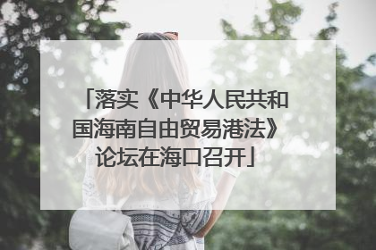 落实《中华人民共和国海南自由贸易港法》论坛在海口召开