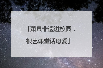 萧县非遗进校园：根艺课堂话母爱