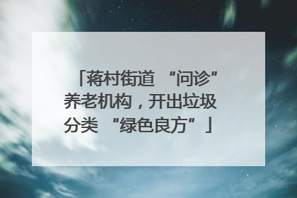 蒋村街道 “问诊” 养老机构，开出垃圾分类 “绿色良方”