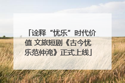 诠释“忧乐”时代价值 文旅短剧《古今忧乐范仲淹》正式上线