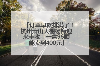订单早就排满了！杭州萧山大棚杨梅迎来丰收，一盒96颗能卖到400元