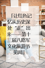 让红色记忆从历史深处“走”出来——第十三届八路军文化旅游节见闻