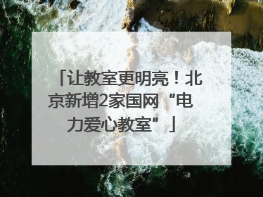 让教室更明亮！北京新增2家国网“电力爱心教室”