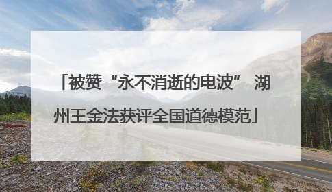 被赞“永不消逝的电波” 湖州王金法获评全国道德模范