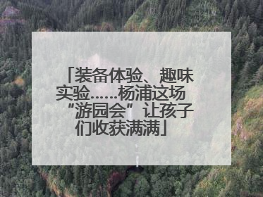 装备体验、趣味实验……杨浦这场“游园会”让孩子们收获满满