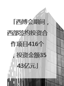 西博会期间，西部签约投资合作项目416个，投资金额3543亿元