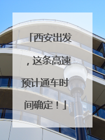 西安出发，这条高速预计通车时间确定！
