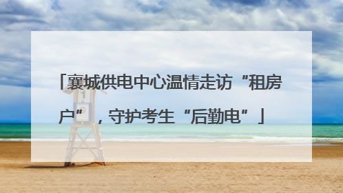 襄城供电中心温情走访“租房户”，守护考生“后勤电”
