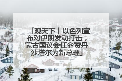 观天下丨以色列宣布对伊朗发动打击；蒙古国议会任命赞丹沙塔尔为新总理