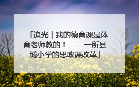 追光｜我的德育课是体育老师教的！——一所县城小学的思政课改革