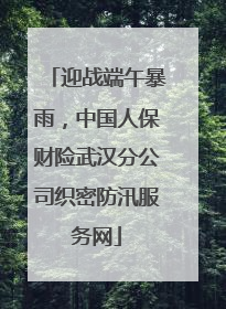 迎战端午暴雨，中国人保财险武汉分公司织密防汛服务网