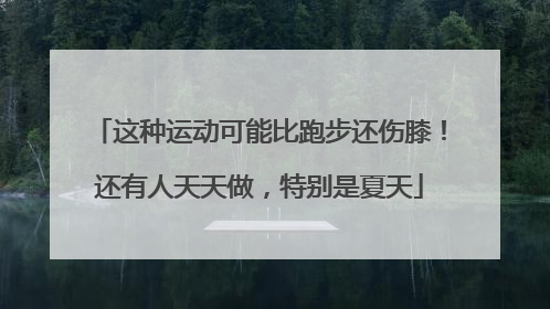 这种运动可能比跑步还伤膝！还有人天天做，特别是夏天
