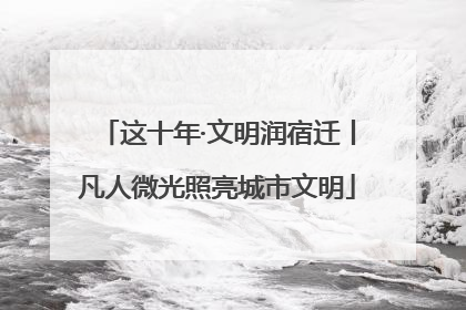 这十年·文明润宿迁丨凡人微光照亮城市文明
