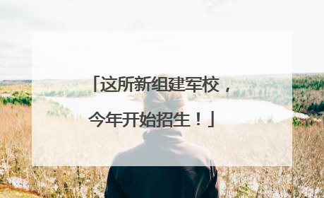 这所新组建军校，今年开始招生！