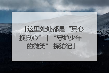这里处处都是“真心换真心”｜“守护少年的微笑” 探访记