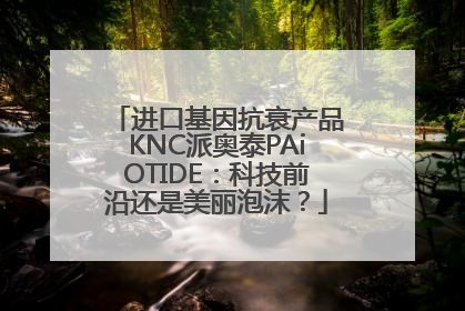 进口基因抗衰产品KNC派奥泰PAiOTIDE：科技前沿还是美丽泡沫？