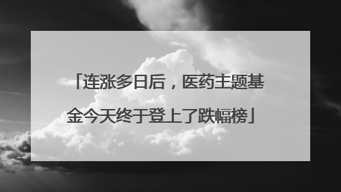 连涨多日后，医药主题基金今天终于登上了跌幅榜