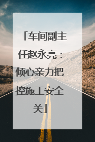 车间副主任赵永亮：倾心亲力把控施工安全关