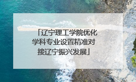 辽宁理工学院优化学科专业设置精准对接辽宁振兴发展