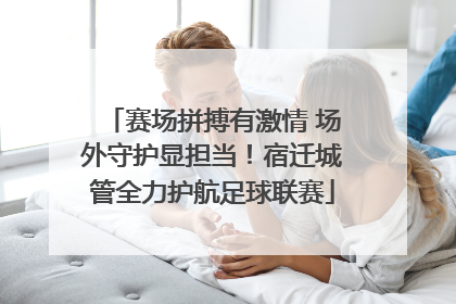 赛场拼搏有激情 场外守护显担当！宿迁城管全力护航足球联赛
