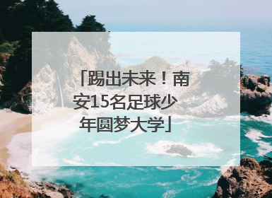 踢出未来！南安15名足球少年圆梦大学