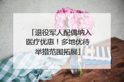 退役军人配偶纳入医疗优惠！多地优待举措范围拓展