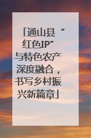 通山县“红色IP”与特色农产深度融合，书写乡村振兴新篇章