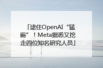 逮住OpenAI“猛薅”！Meta据悉又挖走四位知名研究人员