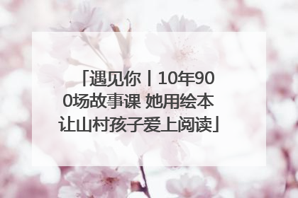 遇见你丨10年900场故事课 她用绘本让山村孩子爱上阅读