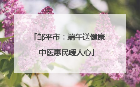 邹平市：端午送健康 中医惠民暖人心