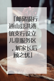 邮储银行通山县洪港镇支行设立儿童服务区，解家长后顾之忧
