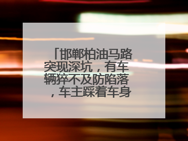 邯郸柏油马路突现深坑，有车辆猝不及防陷落，车主踩着车身从坑内爬出