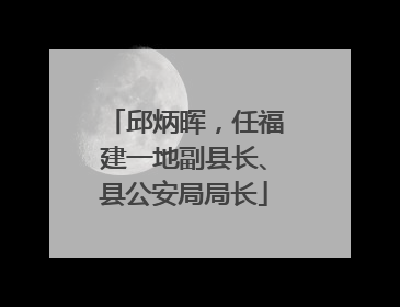 邱炳晖，任福建一地副县长、县公安局局长