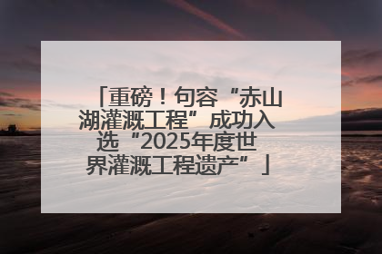 重磅！句容“赤山湖灌溉工程”成功入选“2025年度世界灌溉工程遗产”