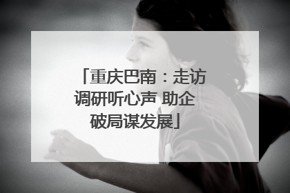重庆巴南：走访调研听心声 助企破局谋发展