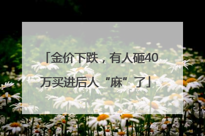 金价下跌，有人砸40万买进后人“麻”了