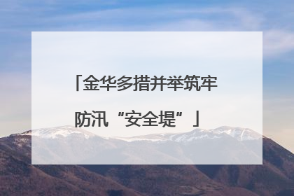 金华多措并举筑牢防汛“安全堤”