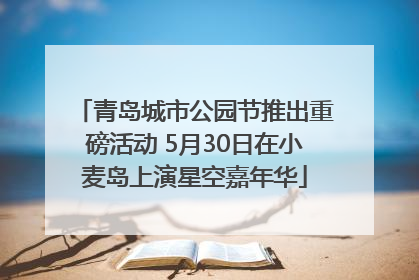 青岛城市公园节推出重磅活动 5月30日在小麦岛上演星空嘉年华