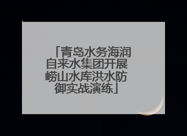 青岛水务海润自来水集团开展崂山水库洪水防御实战演练