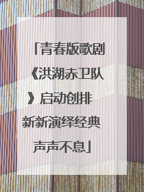 青春版歌剧《洪湖赤卫队》启动创排 新新演绎经典声声不息