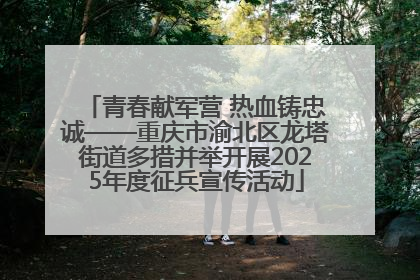 青春献军营 热血铸忠诚——重庆市渝北区龙塔街道多措并举开展2025年度征兵宣传活动