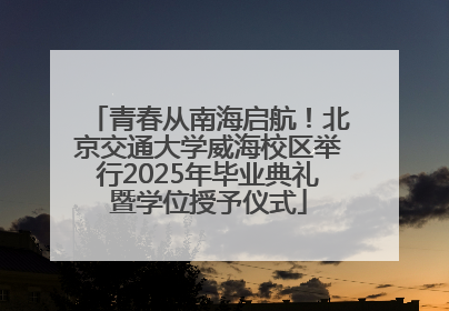 青春从南海启航！北京交通大学威海校区举行2025年毕业典礼暨学位授予仪式