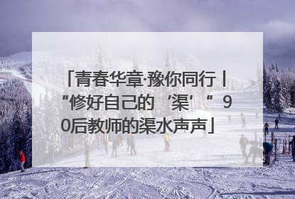 青春华章·豫你同行丨“修好自己的‘渠’”90后教师的渠水声声