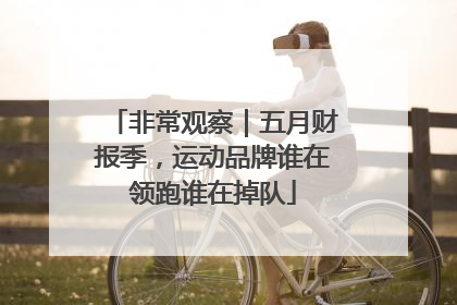 非常观察｜五月财报季，运动品牌谁在领跑谁在掉队